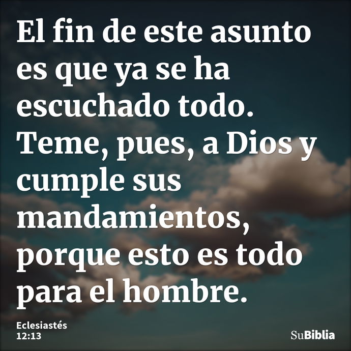 El fin de este asunto es que ya se ha escuchado todo. Teme, pues, a Dios y cumple sus mandamientos, porque esto es todo para el hombre. --- Eclesiastés 12:13