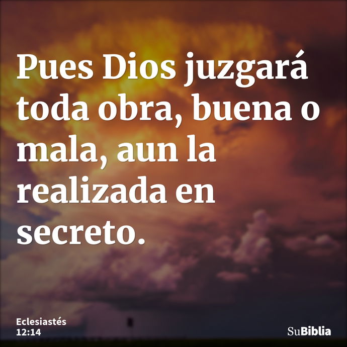 Pues Dios juzgará toda obra, buena o mala, aun la realizada en secreto. --- Eclesiastés 12:14