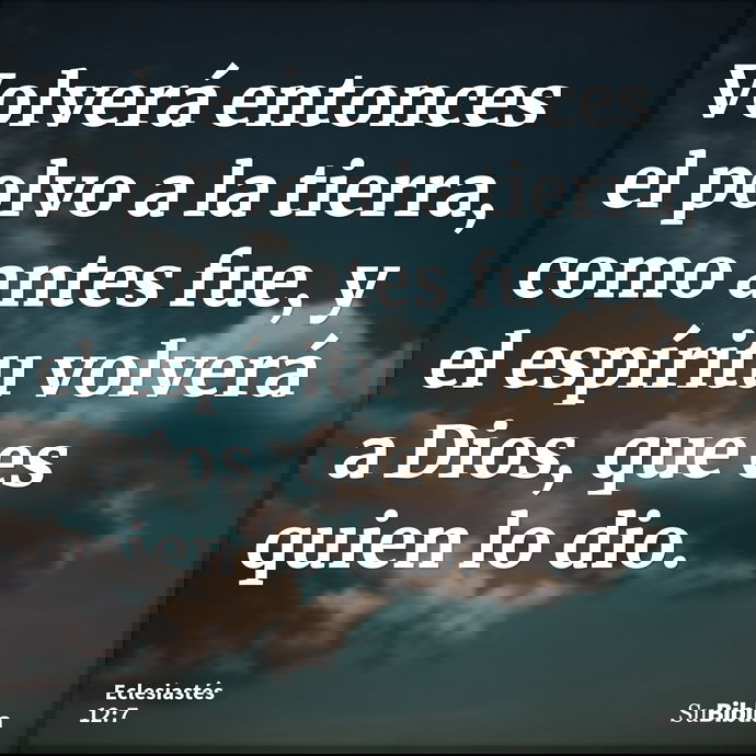 Volverá entonces el polvo a la tierra, como antes fue, y el espíritu volverá a Dios, que es quien lo dio. --- Eclesiastés 12:7