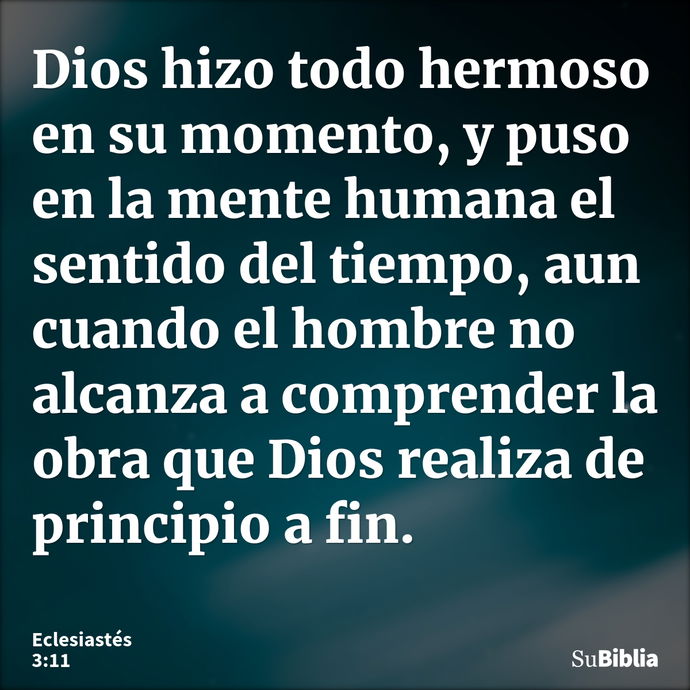 Dios hizo todo hermoso en su momento, y puso en la mente humana el sentido del tiempo, aun cuando el hombre no alcanza a comprender la obra que Dios realiza de... --- Eclesiastés 3:11