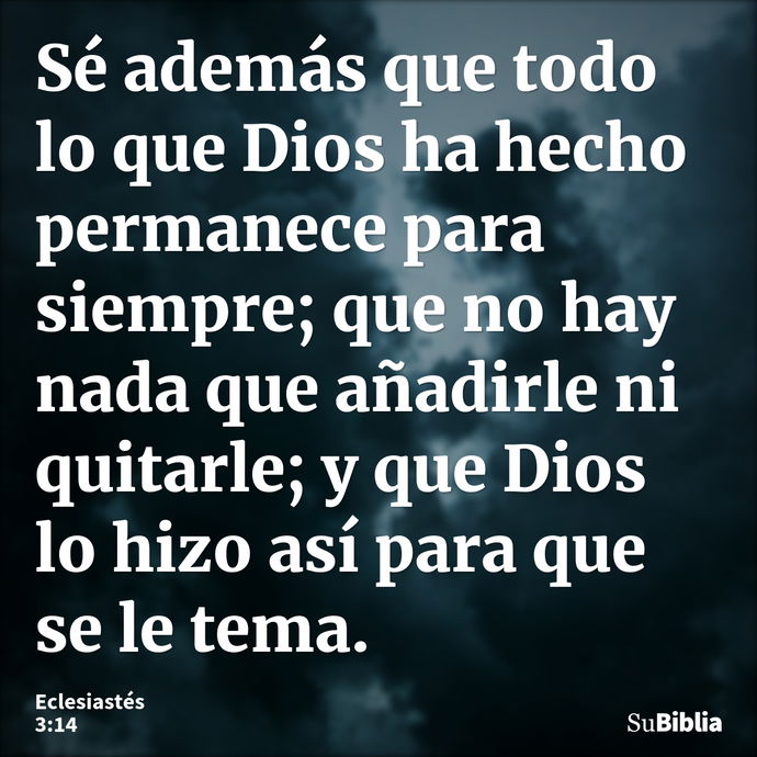 Sé además que todo lo que Dios ha hecho permanece para siempre; que no hay nada que añadirle ni quitarle; y que Dios lo hizo así para que se le tema. --- Eclesiastés 3:14