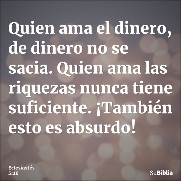 Quien ama el dinero, de dinero no se sacia. Quien ama las riquezas nunca tiene suficiente. ¡También esto es absurdo! --- Eclesiastés 5:10