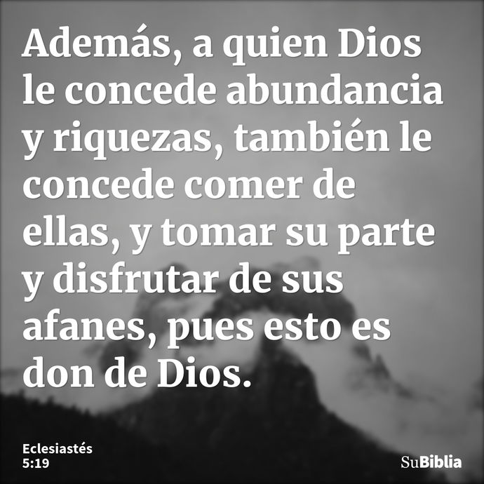 Además, a quien Dios le concede abundancia y riquezas, también le concede comer de ellas, y tomar su parte y disfrutar de sus afanes, pues esto es don de Dios... --- Eclesiastés 5:19