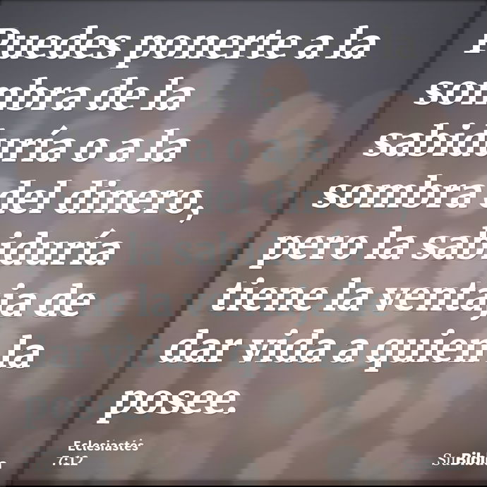 Puedes ponerte a la sombra de la sabiduría o a la sombra del dinero, pero la sabiduría tiene la ventaja de dar vida a quien la posee. --- Eclesiastés 7:12
