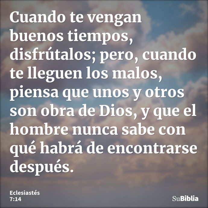 Cuando te vengan buenos tiempos, disfrútalos; pero, cuando te lleguen los malos, piensa que unos y otros son obra de Dios, y que el hombre nunca sabe con qué ha... --- Eclesiastés 7:14