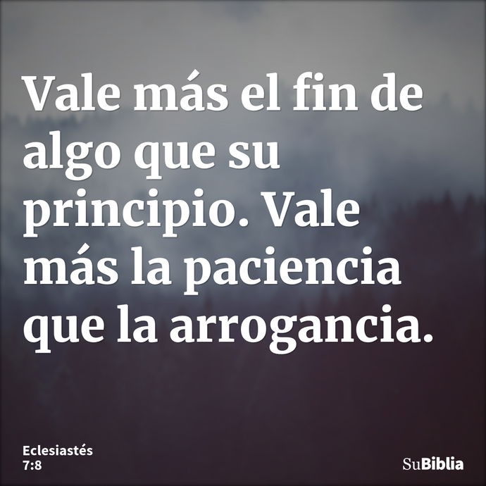 Vale más el fin de algo que su principio. Vale más la paciencia que la arrogancia. --- Eclesiastés 7:8