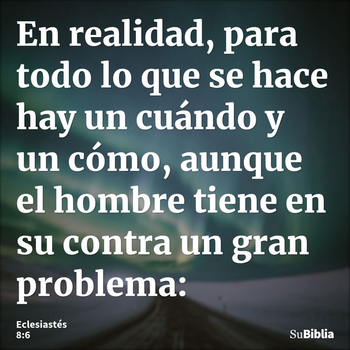 En realidad, para todo lo que se hace hay un cuándo y un cómo, aunque el hombre tiene en su contra un gran problema: --- Eclesiastés 8:6