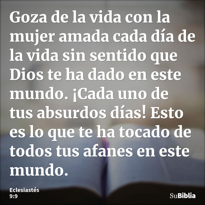 Goza de la vida con la mujer amada cada día de la vida sin sentido que Dios te ha dado en este mundo. ¡Cada uno de tus absurdos días! Esto es lo que te ha tocad... --- Eclesiastés 9:9