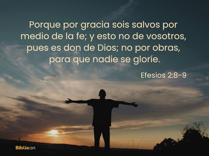 Porque por gracia sois salvos por medio de la fe; y esto no de vosotros, pues es don de Dios; no por obras, para que nadie se gloríe. (Efesios 2:8-9)