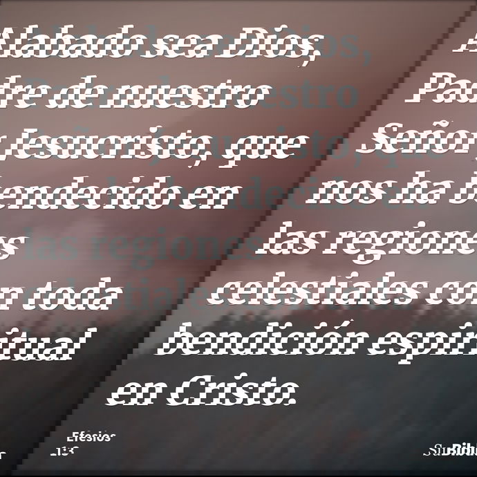 Alabado sea Dios, Padre de nuestro Señor Jesucristo, que nos ha bendecido en las regiones celestiales con toda bendición espiritual en Cristo. --- Efesios 1:3