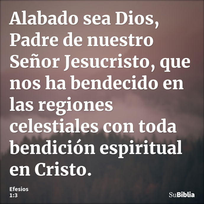 Alabado sea Dios, Padre de nuestro Señor Jesucristo, que nos ha bendecido en las regiones celestiales con toda bendición espiritual en Cristo. --- Efesios 1:3