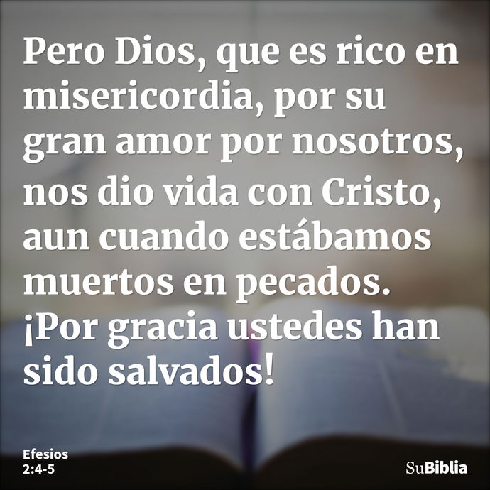 Pero Dios, que es rico en misericordia, por su gran amor por nosotros, nos dio vida con Cristo, aun cuando estábamos muertos en pecados. ¡Por gracia ustedes han... --- Efesios 2:4