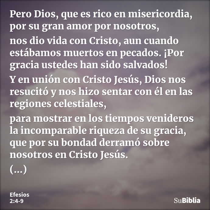 Pero Dios, que es rico en misericordia, por su gran amor por nosotros, nos dio vida con Cristo, aun cuando estábamos muertos en pecados. ¡Por gracia ustedes han... --- Efesios 2:4