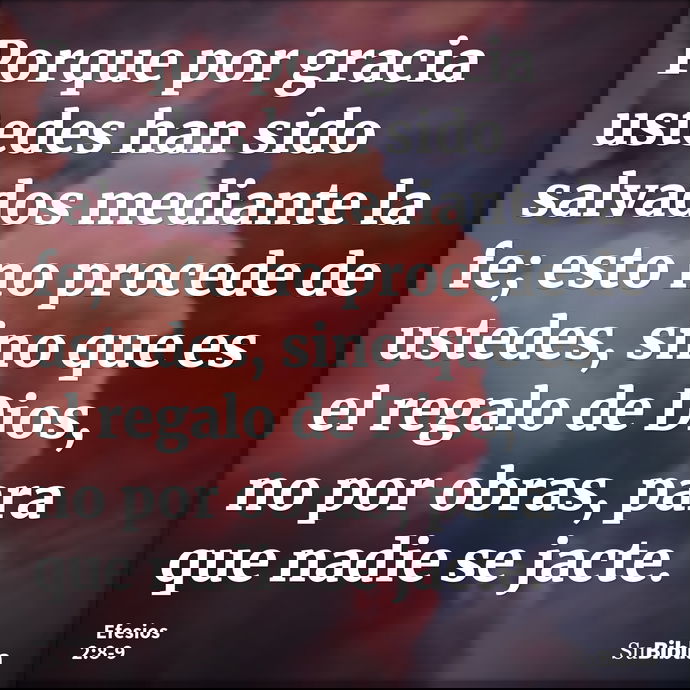 Porque por gracia ustedes han sido salvados mediante la fe; esto no procede de ustedes, sino que es el regalo de Dios, no por obras, para que nadie se jacte. --- Efesios 2:8