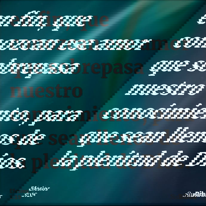 en fin, que conozcan ese amor que sobrepasa nuestro conocimiento, para que sean llenos de la plenitud de Dios. --- Efesios 3:19