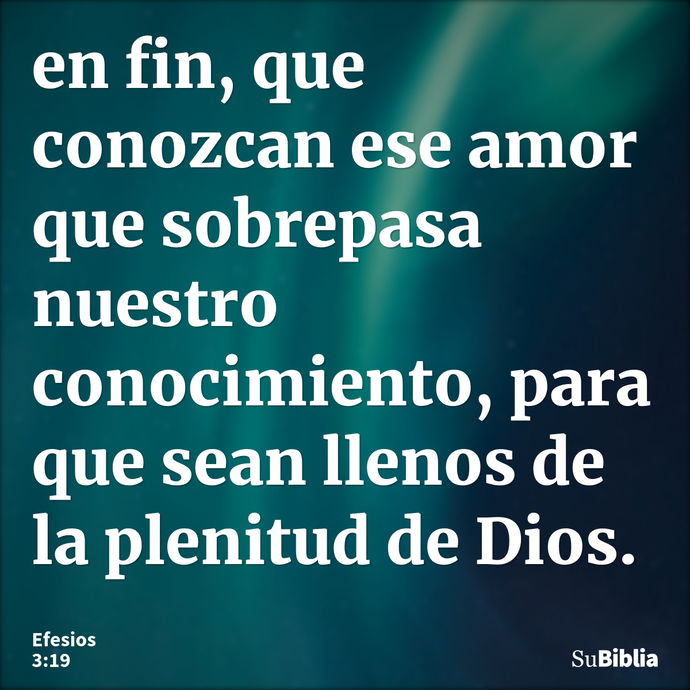 en fin, que conozcan ese amor que sobrepasa nuestro conocimiento, para que sean llenos de la plenitud de Dios. --- Efesios 3:19