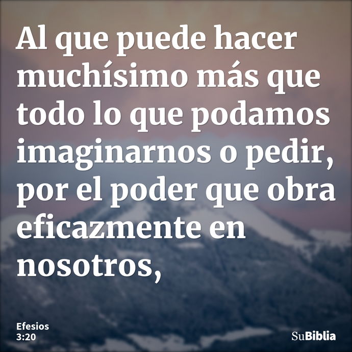 Al que puede hacer muchísimo más que todo lo que podamos imaginarnos o pedir, por el poder que obra eficazmente en nosotros, --- Efesios 3:20