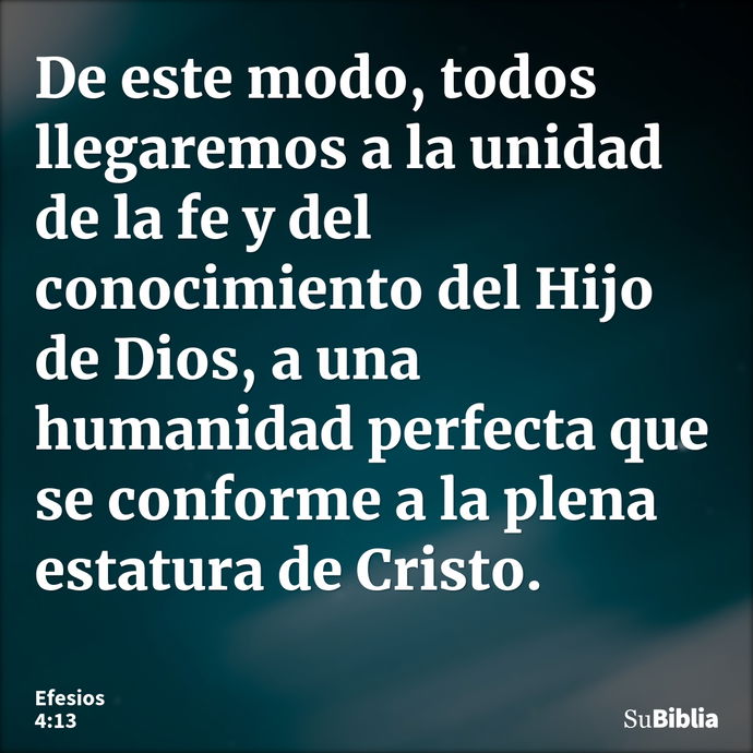 De este modo, todos llegaremos a la unidad de la fe y del conocimiento del Hijo de Dios, a una humanidad perfecta que se conforme a la plena estatura de Cristo. --- Efesios 4:13