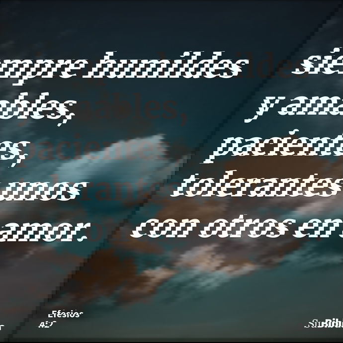 siempre humildes y amables, pacientes, tolerantes unos con otros en amor. --- Efesios 4:2