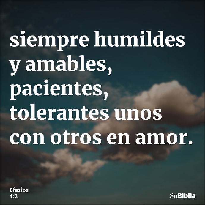 siempre humildes y amables, pacientes, tolerantes unos con otros en amor. --- Efesios 4:2