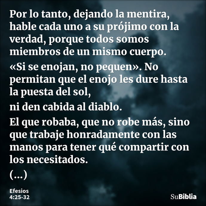 Por lo tanto, dejando la mentira, hable cada uno a su prójimo con la verdad, porque todos somos miembros de un mismo cuerpo. «Si se enojan, no pequen». No permi... --- Efesios 4:25