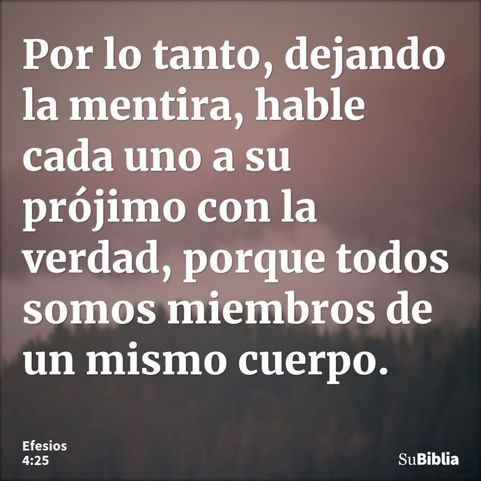 Por lo tanto, dejando la mentira, hable cada uno a su prójimo con la verdad, porque todos somos miembros de un mismo cuerpo. --- Efesios 4:25