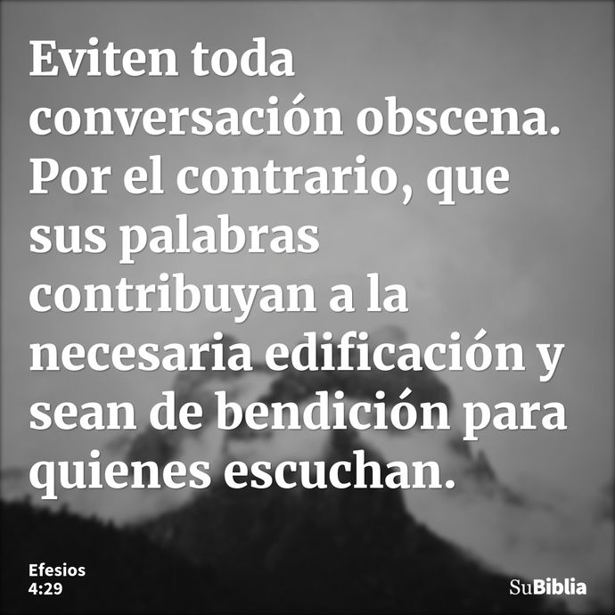 Eviten toda conversación obscena. Por el contrario, que sus palabras contribuyan a la necesaria edificación y sean de bendición para quienes escuchan. --- Efesios 4:29