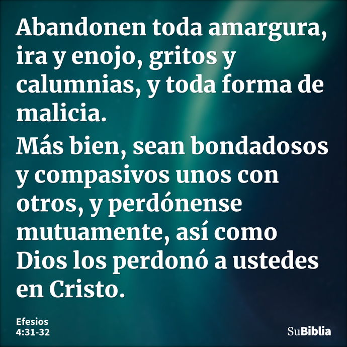 Abandonen toda amargura, ira y enojo, gritos y calumnias, y toda forma de malicia. Más bien, sean bondadosos y compasivos unos con otros, y perdónense mutuament... --- Efesios 4:31