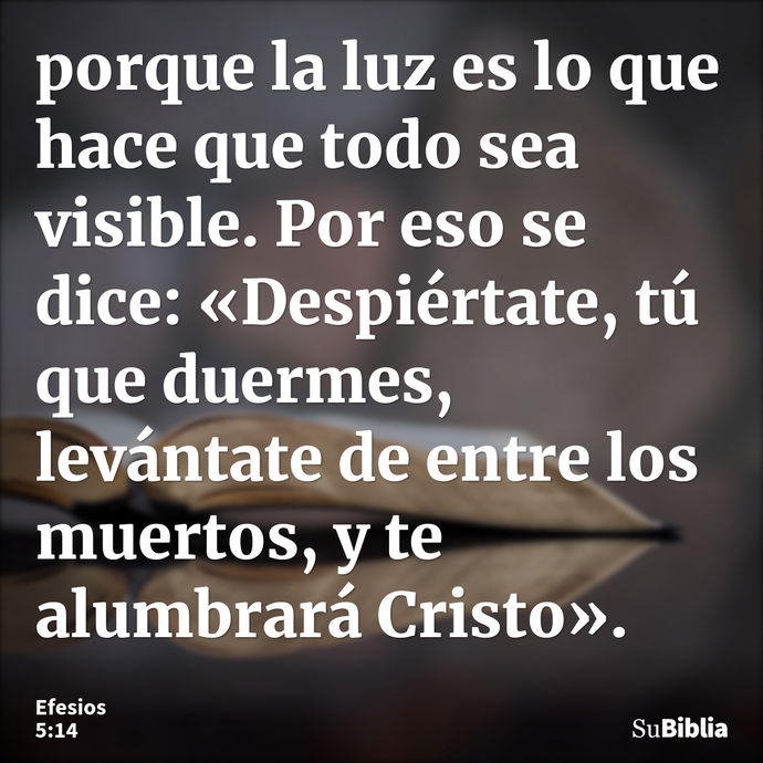 porque la luz es lo que hace que todo sea visible. Por eso se dice: «Despiértate, tú que duermes, levántate de entre los muertos, y te alumbrará Cristo». --- Efesios 5:14