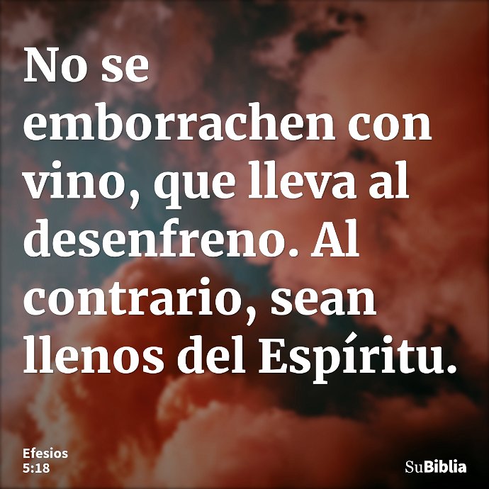 No se emborrachen con vino, que lleva al desenfreno. Al contrario, sean llenos del Espíritu. --- Efesios 5:18