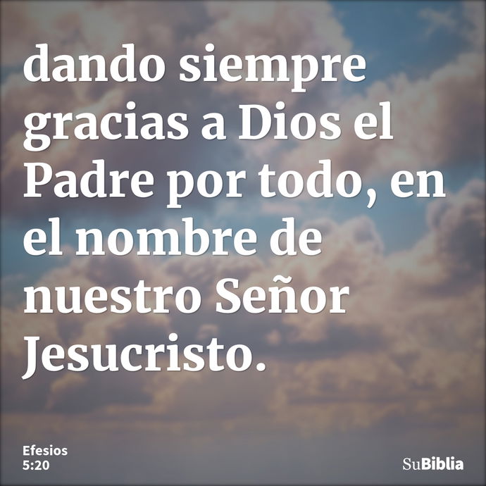 dando siempre gracias a Dios el Padre por todo, en el nombre de nuestro Señor Jesucristo. --- Efesios 5:20