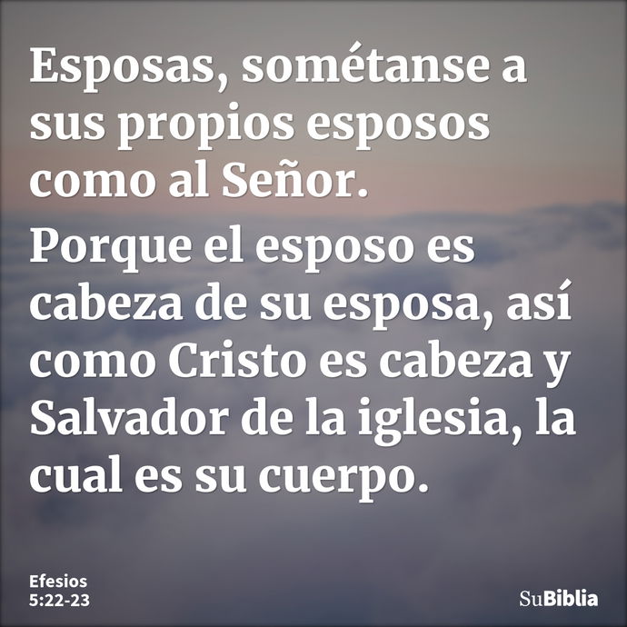 Esposas, sométanse a sus propios esposos como al Señor. Porque el esposo es cabeza de su esposa, así como Cristo es cabeza y Salvador de la iglesia, la cual es... --- Efesios 5:22