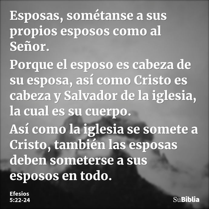 Esposas, sométanse a sus propios esposos como al Señor. Porque el esposo es cabeza de su esposa, así como Cristo es cabeza y Salvador de la iglesia, la cual es... --- Efesios 5:22