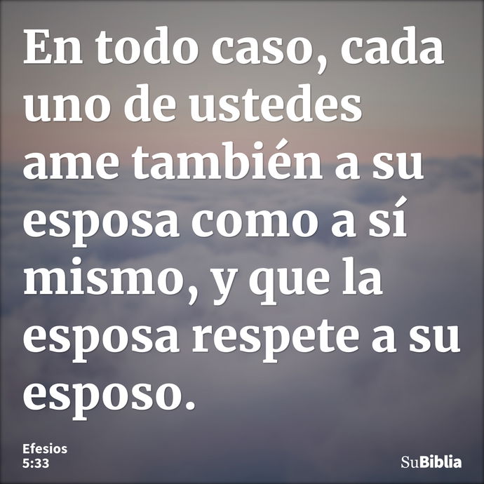 En todo caso, cada uno de ustedes ame también a su esposa como a sí mismo, y que la esposa respete a su esposo. --- Efesios 5:33