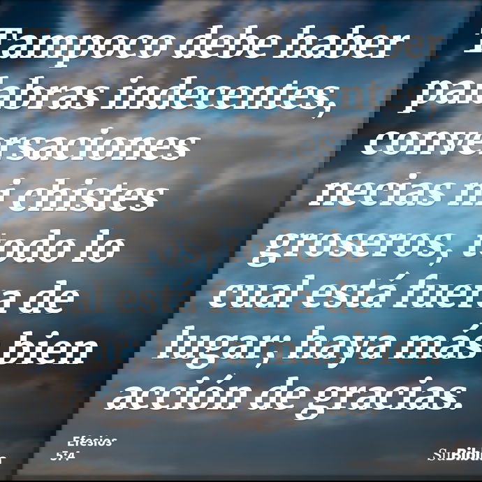 Tampoco debe haber palabras indecentes, conversaciones necias ni chistes groseros, todo lo cual está fuera de lugar; haya más bien acción de gracias. --- Efesios 5:4
