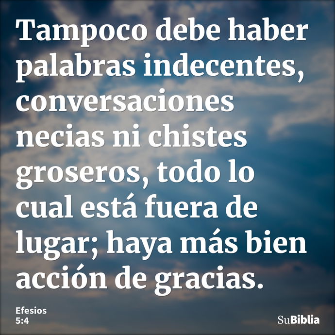 Tampoco debe haber palabras indecentes, conversaciones necias ni chistes groseros, todo lo cual está fuera de lugar; haya más bien acción de gracias. --- Efesios 5:4