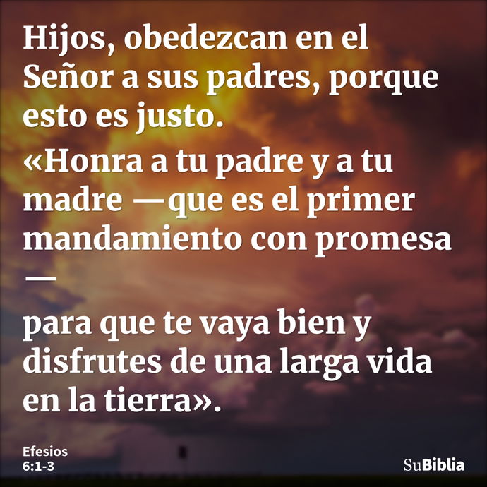 Hijos, obedezcan en el Señor a sus padres, porque esto es justo. «Honra a tu padre y a tu madre —que es el primer mandamiento con promesa— para que te vaya bien... --- Efesios 6:1