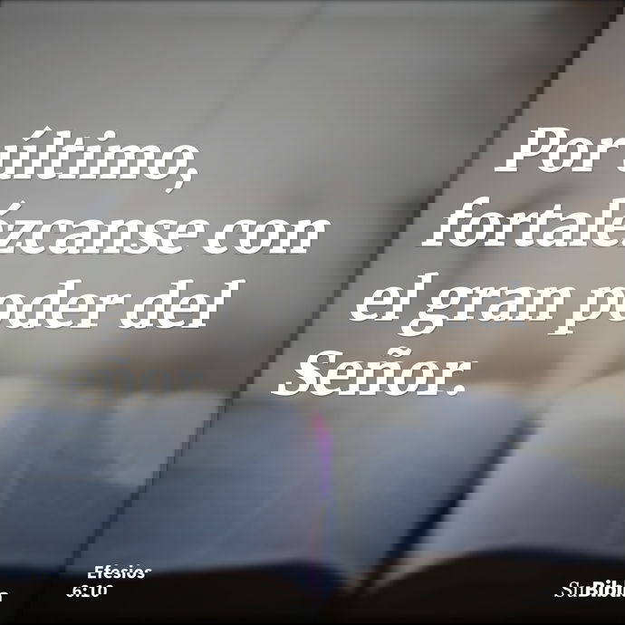 Por último, fortalézcanse con el gran poder del Señor. --- Efesios 6:10