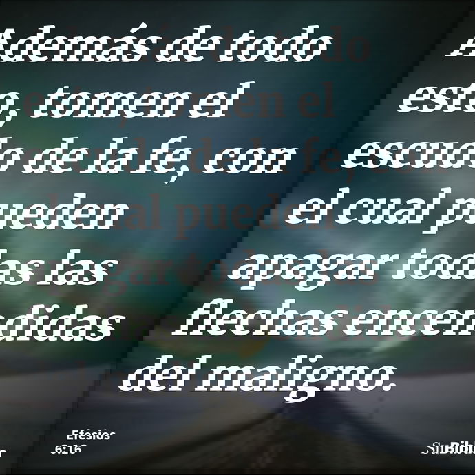 Además de todo esto, tomen el escudo de la fe, con el cual pueden apagar todas las flechas encendidas del maligno. --- Efesios 6:16