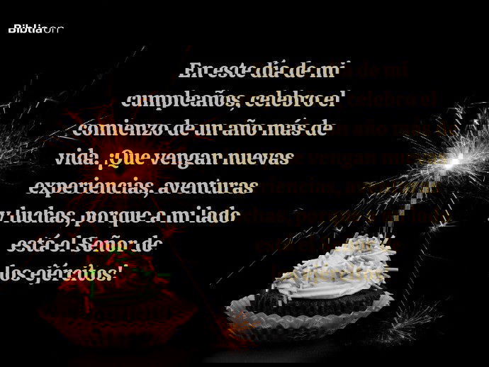 En este, mi día de cumpleaños, celebro el comienzo de un año más de vida. ¡Que vengan nuevas experiencias, aventuras y luchas, porque a mi lado está el Señor de los ejércitos!
