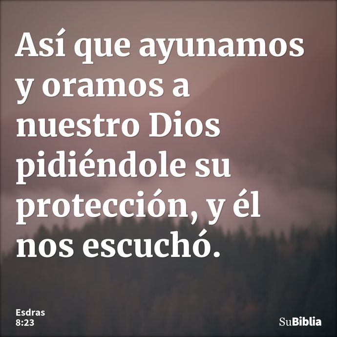 Así que ayunamos y oramos a nuestro Dios pidiéndole su protección, y él nos escuchó. --- Esdras 8:23