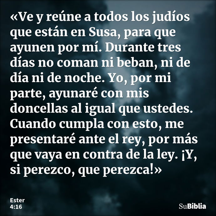 «Ve y reúne a todos los judíos que están en Susa, para que ayunen por mí. Durante tres días no coman ni beban, ni de día ni de noche. Yo, por mi parte, ayunaré... --- Ester 4:16