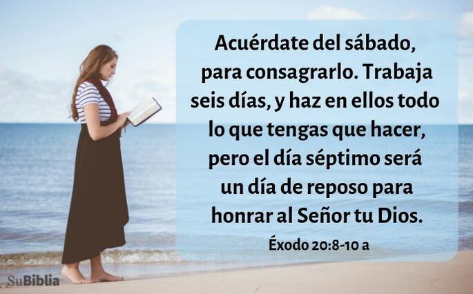 Acuérdate del día sábado para santificarlo. Seis días trabajarás y harás toda tu obra, pero el séptimo día será sábado para el SEÑOR tu Dios. No harás en él obra alguna, ni tú, ni tu hijo, ni tu hija, ni tu esclavo, ni tu esclava, ni tu animal, ni el forastero que está dentro de tus puertas. Porque en seis días el SEÑOR hizo los cielos, la tierra y el mar, y todo lo que hay en ellos, y reposó en el séptimo día. (Éxodo 20:8-11)
