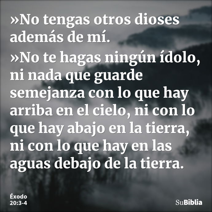 »No tengas otros dioses además de mí. »No te hagas ningún ídolo, ni nada que guarde semejanza con lo que hay arriba en el cielo, ni con lo que hay abajo en la t... --- Éxodo 20:3