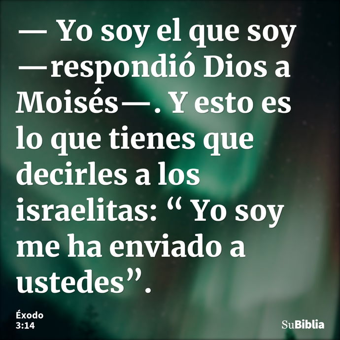 — Yo soy el que soy —respondió Dios a Moisés—. Y esto es lo que tienes que decirles a los israelitas: “ Yo soy me ha enviado a ustedes”. --- Éxodo 3:14