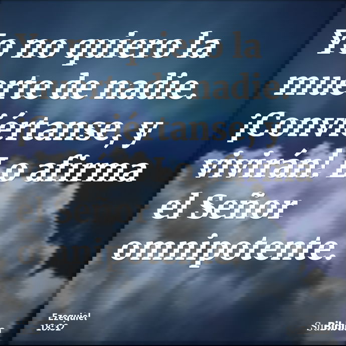 Yo no quiero la muerte de nadie. ¡Conviértanse, y vivirán! Lo afirma el Señor omnipotente. --- Ezequiel 18:32