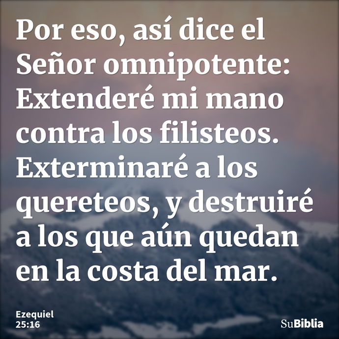 Por eso, así dice el Señor omnipotente: Extenderé mi mano contra los filisteos. Exterminaré a los quereteos, y destruiré a los que aún quedan en la costa del ma... --- Ezequiel 25:16