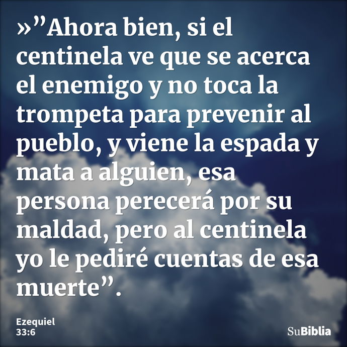 »”Ahora bien, si el centinela ve que se acerca el enemigo y no toca la trompeta para prevenir al pueblo, y viene la espada y mata a alguien, esa persona perecer... --- Ezequiel 33:6