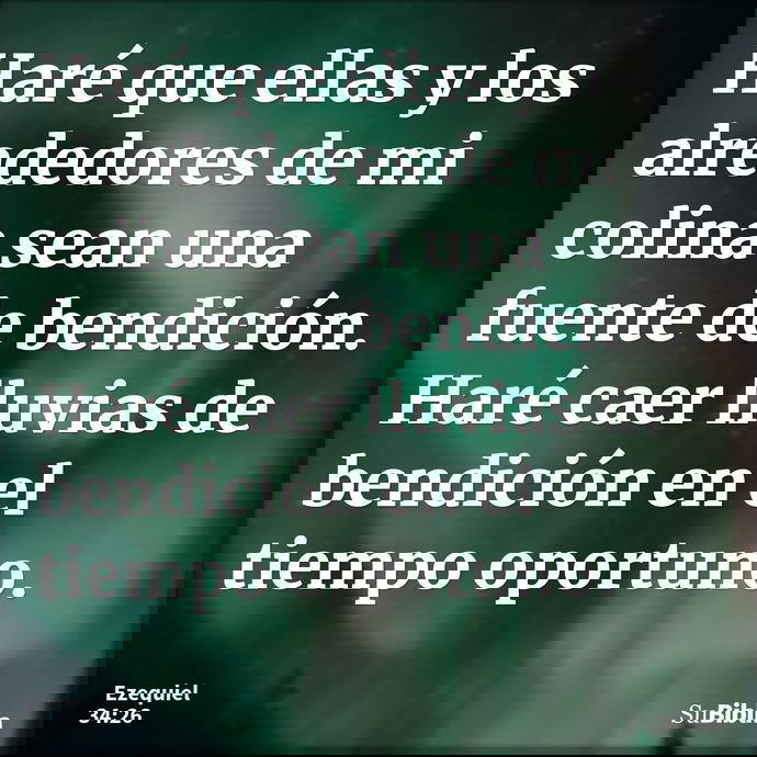 Haré que ellas y los alrededores de mi colina sean una fuente de bendición. Haré caer lluvias de bendición en el tiempo oportuno. --- Ezequiel 34:26