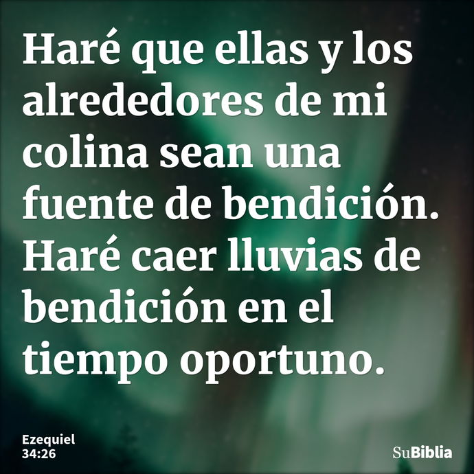 Haré que ellas y los alrededores de mi colina sean una fuente de bendición. Haré caer lluvias de bendición en el tiempo oportuno. --- Ezequiel 34:26